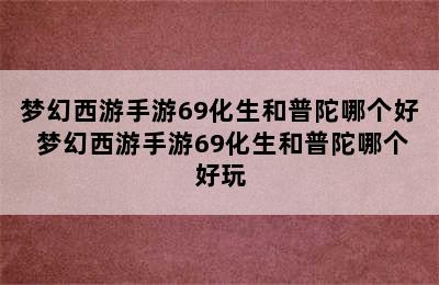 梦幻西游手游69化生和普陀哪个好 梦幻西游手游69化生和普陀哪个好玩